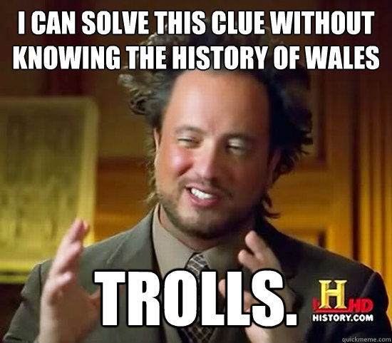 i can solve this clue without knowing the history of wales Trolls. - i can solve this clue without knowing the history of wales Trolls.  Ancient Aliens