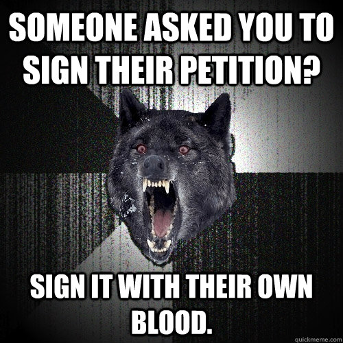 Someone asked you to sign their petition? Sign it with their own blood.  Insanity Wolf