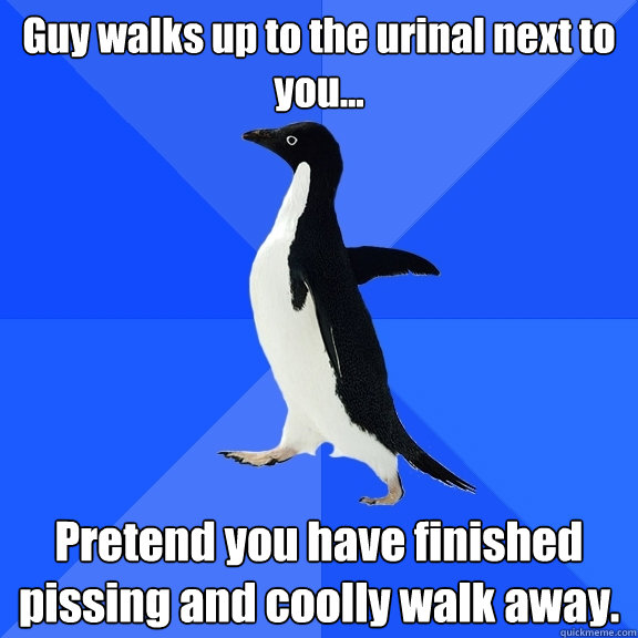 Guy walks up to the urinal next to you... Pretend you have finished pissing and coolly walk away.  Socially Awkward Penguin