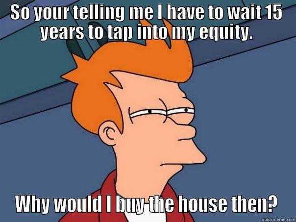 SO YOUR TELLING ME I HAVE TO WAIT 15 YEARS TO TAP INTO MY EQUITY. WHY WOULD I BUY THE HOUSE THEN? Futurama Fry