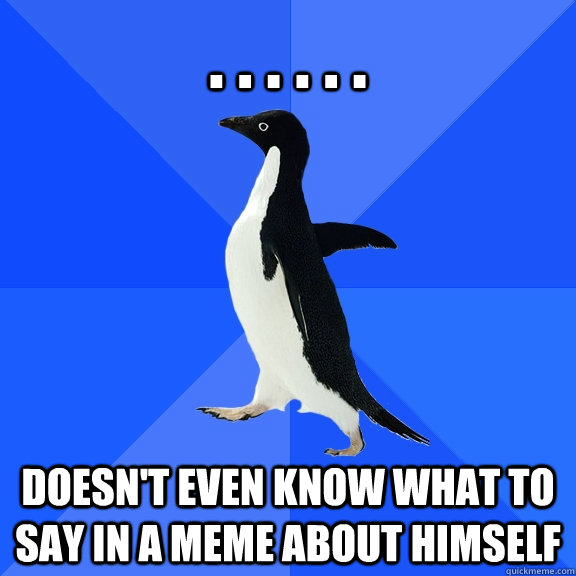 . . . . . . Doesn't even know what to say in a meme about himself  Socially Awkward Penguin