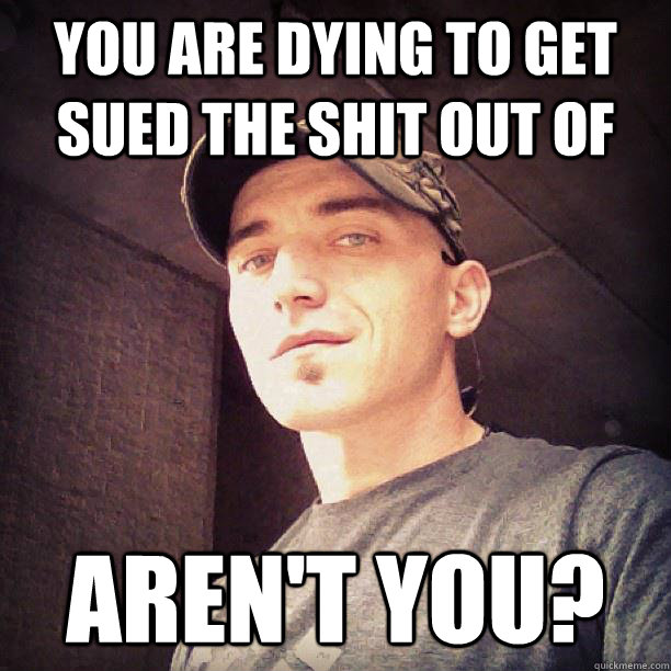 You are dying to get sued the shit out of aren't you?  Konrad