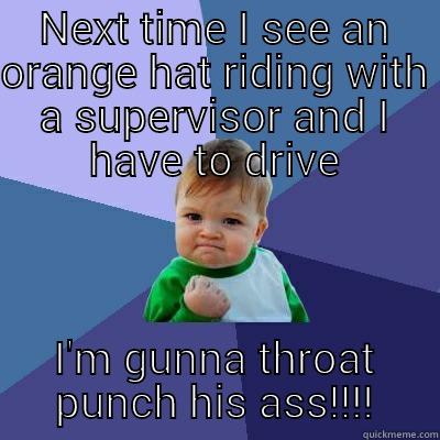 NEXT TIME I SEE AN ORANGE HAT RIDING WITH A SUPERVISOR AND I HAVE TO DRIVE I'M GUNNA THROAT PUNCH HIS ASS!!!! Success Kid