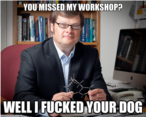 you missed my workshop? well i fucked your dog  