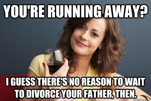 You're running away? I guess there's no reason to wait to divorce your father, then.  Forever Resentful Mother