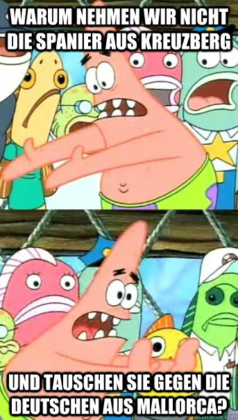 Warum nehmen wir nicht die Spanier aus Kreuzberg und tauschen sie gegen die Deutschen aus Mallorca?  Push it somewhere else Patrick