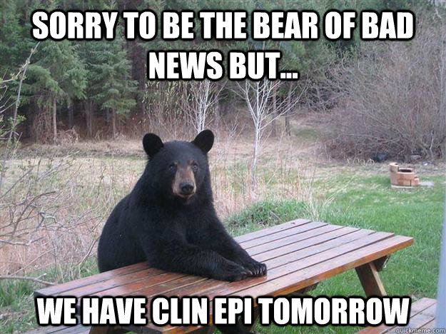 SORRY TO BE THE BEAR of bad news but... We have clin epi tomorrow  