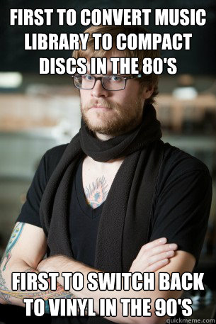 First to convert music library to compact discs in the 80's first to switch back to vinyl in the 90's   Hipster Barista