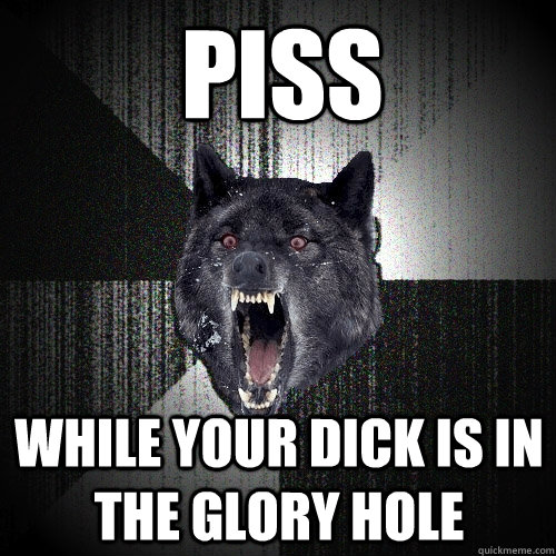 PISS WHILE YOUR DICK IS IN THE GLORY HOLE  Insanity Wolf