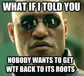 what if i told you Nobody wants to get WTF back to its roots  Matrix Morpheus
