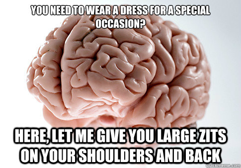 You need to wear a dress for a special occasion? HERE, LET ME GIVE YOU LARGE ZITS on your shoulders and back - You need to wear a dress for a special occasion? HERE, LET ME GIVE YOU LARGE ZITS on your shoulders and back  Scumbag Brain