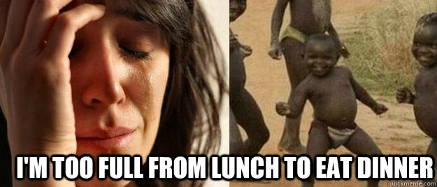  I'm too full from lunch to eat dinner  First World Problems  Third World Success