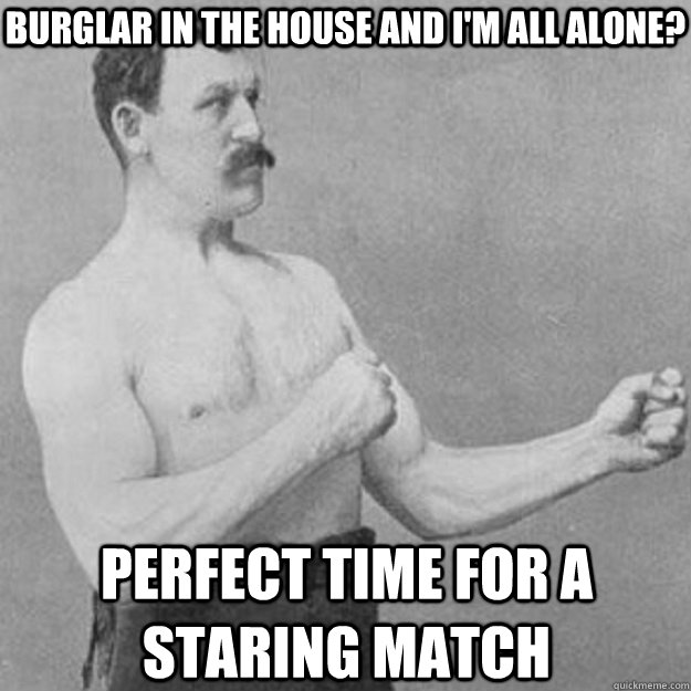 Burglar in the house and I'm all alone? PERFECT TIME FOR A STARING MATCH  overly manly man