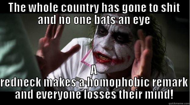 THE WHOLE COUNTRY HAS GONE TO SHIT AND NO ONE BATS AN EYE A REDNECK MAKES A HOMOPHOBIC REMARK AND EVERYONE LOSSES THEIR MIND! Joker Mind Loss