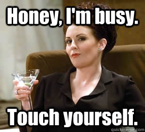 Honey, I'm busy. Touch yourself.  Karen Walker Says