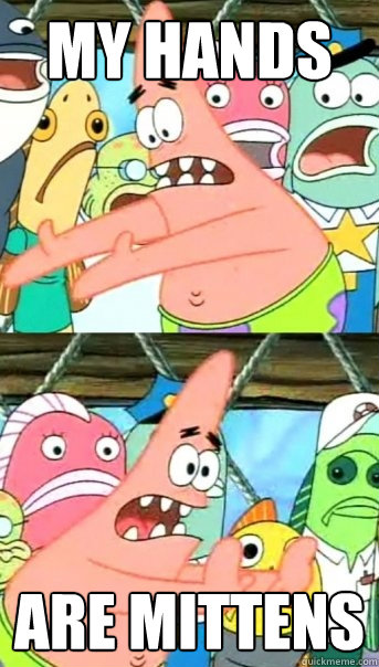 MY hANDS ARE MITTENS  Push it somewhere else Patrick