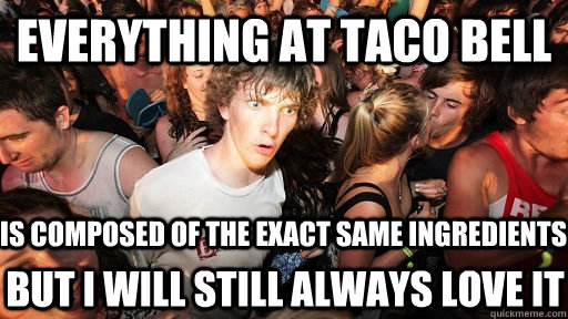 everything at taco bell is composed of the exact same ingredients but i will still always love it  Sudden Clarity Clarence
