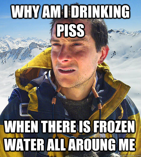 Why am i drinking piss when there is frozen water all aroung me   BEAR GRILLS