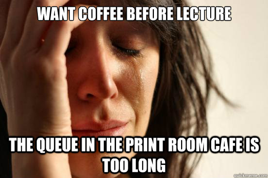 WANT COFFEE before lecture The queue in the print room cafe is too long  First World Problems