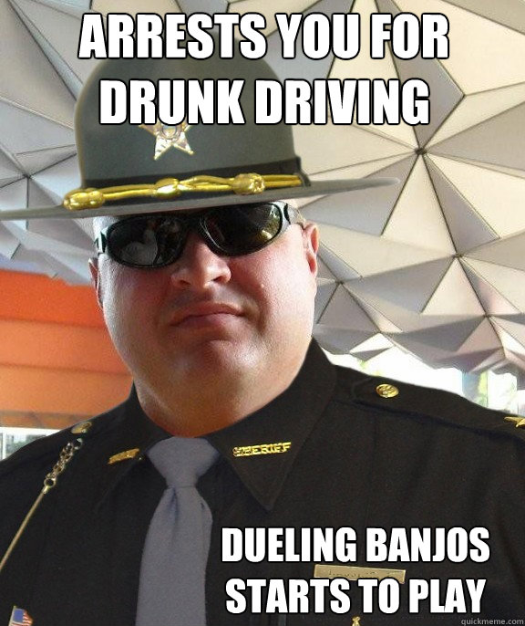 arrests you for drunk driving dueling banjos starts to play - arrests you for drunk driving dueling banjos starts to play  Scumbag sheriff