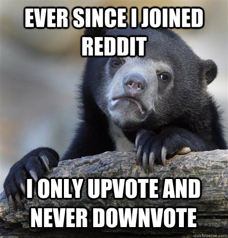 EVER SINCE I JOINED REDDIT I ONLY UPVOTE AND NEVER DOWNVOTE  Confession Bear