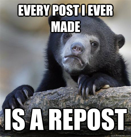 Every post i ever made is a repost  Confession Bear
