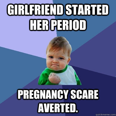 Girlfriend started her period pregnancy scare averted.   Success Kid