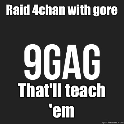 Raid 4chan with gore That'll teach 'em  9gag
