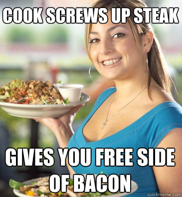cook screws up steak gives you free side of bacon  Attentive Waitress