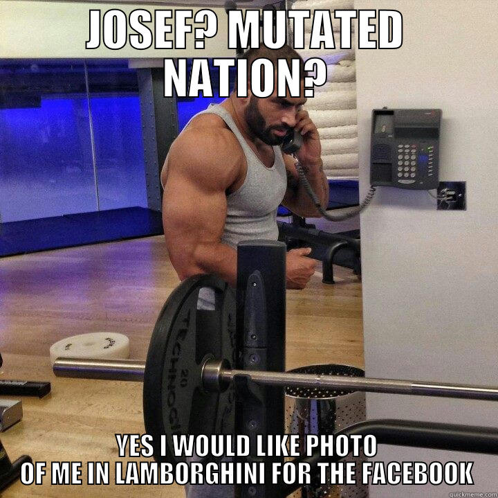 JOSEF? MUTATED NATION? YES I WOULD LIKE PHOTO OF ME IN LAMBORGHINI FOR THE FACEBOOK Misc