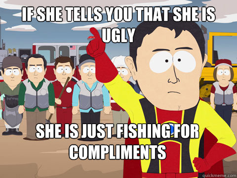 if she tells you that she is ugly she is just fishing for compliments  Captain Hindsight