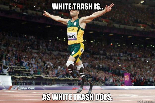 White Trash is.. as White Trash does.  Oscar Pistorius