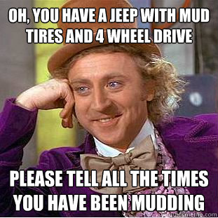 Oh, you have a jeep with mud tires and 4 wheel drive please tell all the times you have been mudding  Condescending Wonka