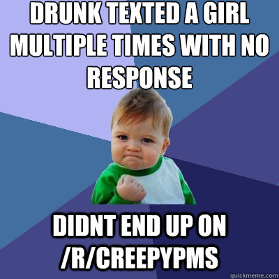 DRUNK TEXTED A GIRL MULTIPLE TIMES WITH NO RESPONSE DIDNT END UP ON /R/CREEPYPMS - DRUNK TEXTED A GIRL MULTIPLE TIMES WITH NO RESPONSE DIDNT END UP ON /R/CREEPYPMS  Success Kid