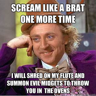 scream like a brat one more time I will shred on my flute and summon evil midgets to throw you in  the ovens  Creepy Wonka