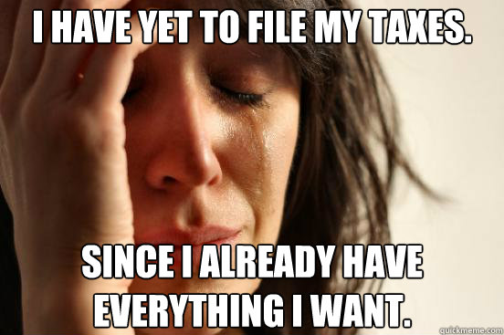 I have yet to file my taxes. Since I already have everything I want.  First World Problems