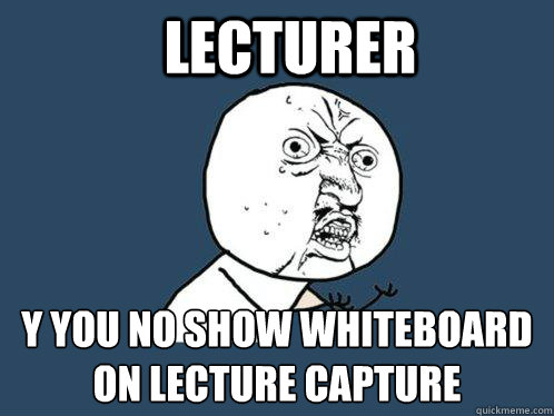 LECTURER y you no show whiteboard on lecture capture  Y U No