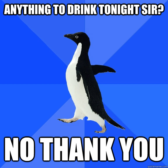 Anything to drink tonight sir? No thank you  Socially Awkward Penguin