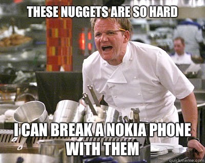These nuggets are so hard  I can break a Nokia phone with them   Chef Ramsay