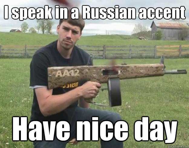 I speak in a Russian accent  Have nice day  