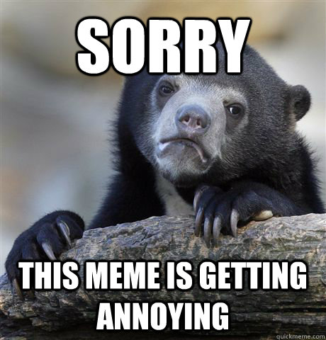 Sorry This meme is getting annoying - Sorry This meme is getting annoying  Confession Bear
