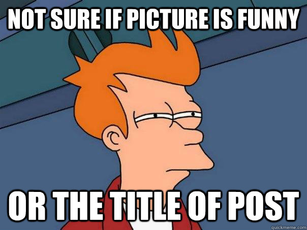 Not sure if picture is funny or the title of post  Futurama Fry