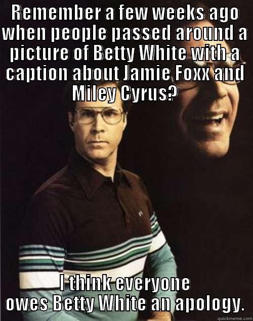 REMEMBER A FEW WEEKS AGO WHEN PEOPLE PASSED AROUND A PICTURE OF BETTY WHITE WITH A CAPTION ABOUT JAMIE FOXX AND MILEY CYRUS? I THINK EVERYONE OWES BETTY WHITE AN APOLOGY. Will Ferrell