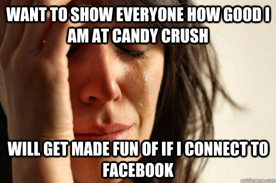 Want To Show Everyone How Good I am at candy crush Will get made fun of if i connect to Facebook - Want To Show Everyone How Good I am at candy crush Will get made fun of if i connect to Facebook  First World Problems