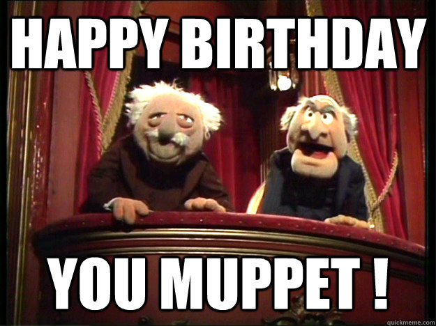 Happy Birthday you muppet !  Muppets Old men