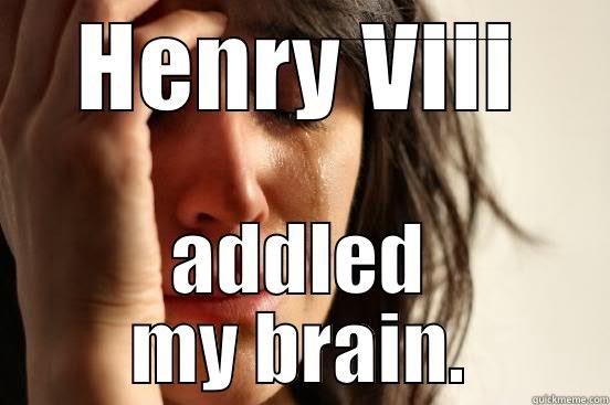 HENRY VIII ADDLED MY BRAIN. First World Problems
