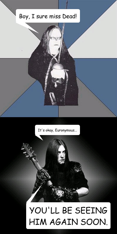 Boy, I sure miss Dead! It's okay, Euronymous... YOU'LL BE SEEING HIM AGAIN SOON.  Varg and Euronymous