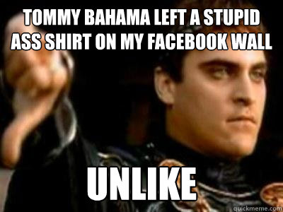 tommy bahama left a stupid ass shirt on my facebook wall unlike  Downvoting Roman