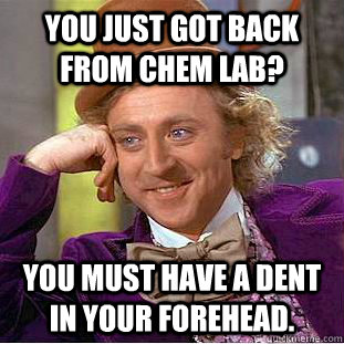You just got back from Chem Lab? You must have a dent in your forehead. - You just got back from Chem Lab? You must have a dent in your forehead.  Creepy Wonka