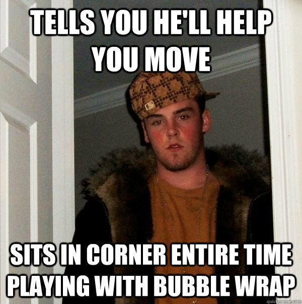 Tells you he'll help you move Sits in corner entire time playing with bubble wrap  Scumbag Steve